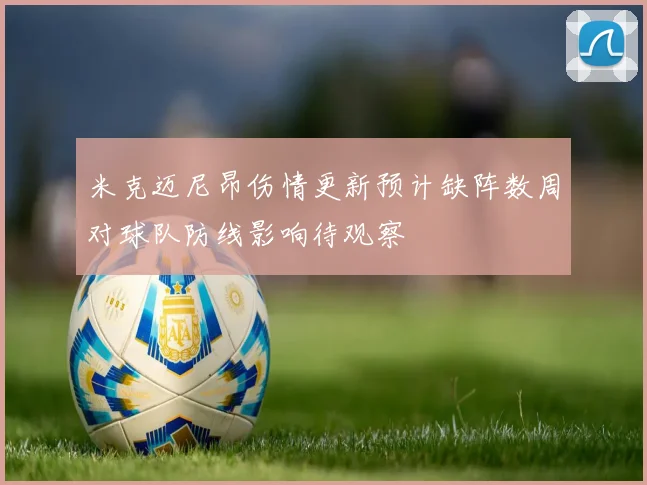 米克迈尼昂伤情更新预计缺阵数周对球队防线影响待观察