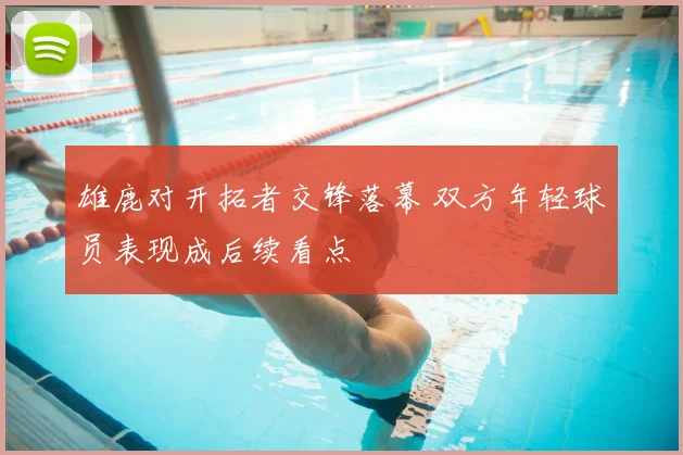 雄鹿对开拓者交锋落幕 双方年轻球员表现成后续看点