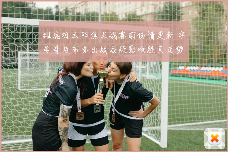 雄鹿对太阳焦点战赛前伤情更新 字母哥与布克出战成疑影响胜负走势