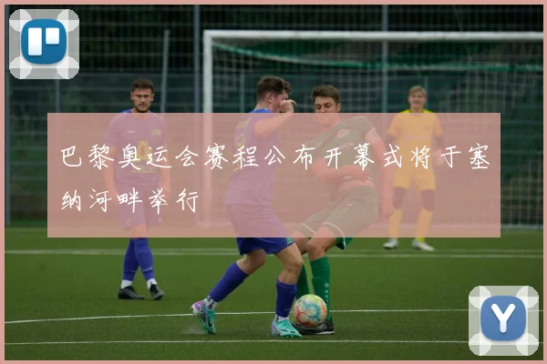 巴黎奥运会赛程公布开幕式将于塞纳河畔举行