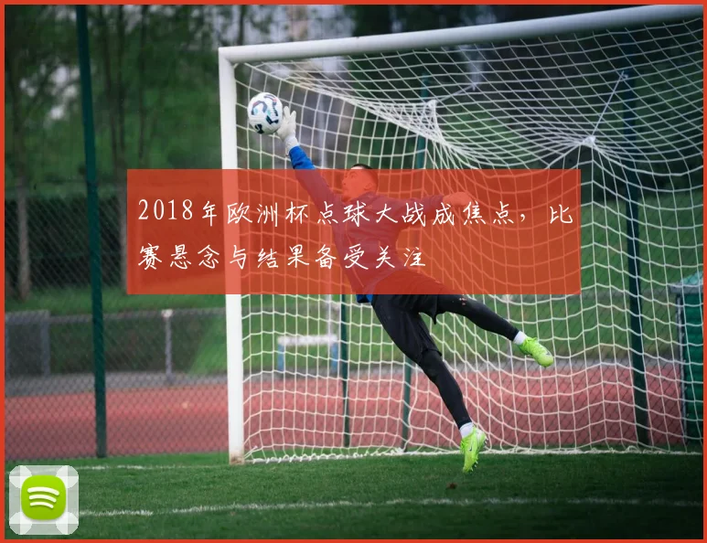 2018年欧洲杯点球大战成焦点，比赛悬念与结果备受关注