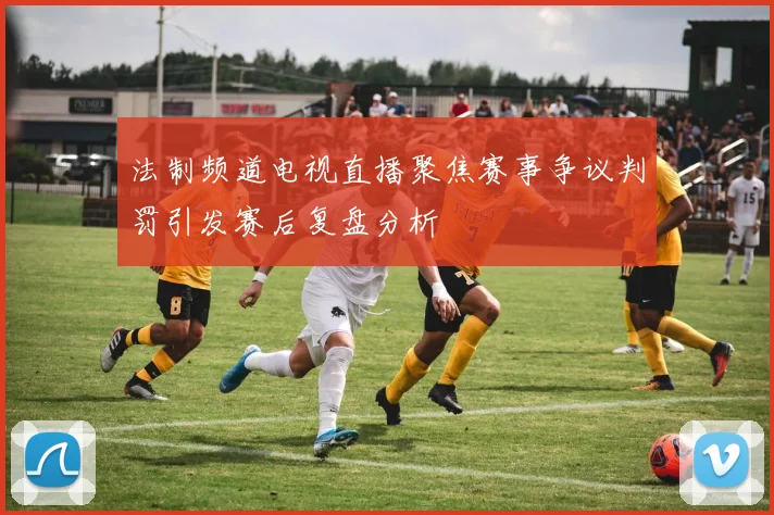 法制频道电视直播聚焦赛事争议判罚引发赛后复盘分析
