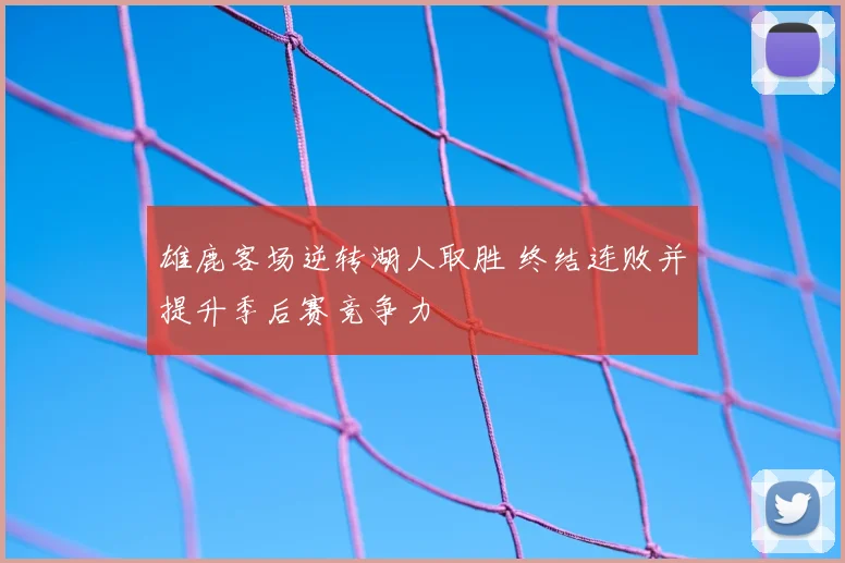 雄鹿客场逆转湖人取胜 终结连败并提升季后赛竞争力