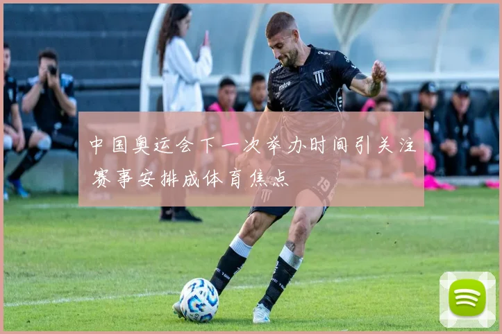 中国奥运会下一次举办时间引关注 赛事安排成体育焦点