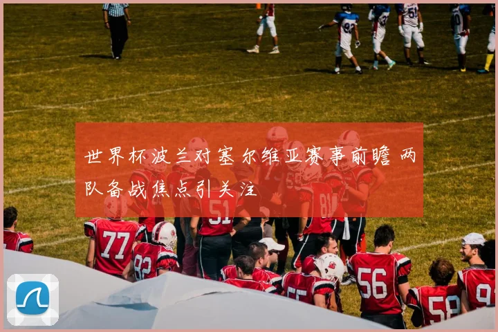 世界杯波兰对塞尔维亚赛事前瞻 两队备战焦点引关注