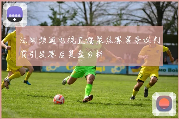 法制频道电视直播聚焦赛事争议判罚引发赛后复盘分析