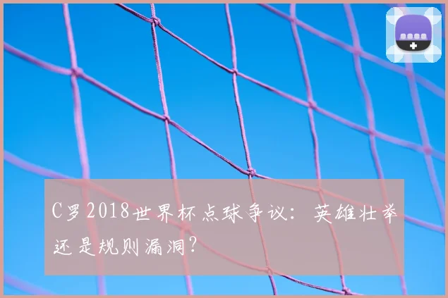 C罗2018世界杯点球争议:英雄壮举还是规则漏洞?