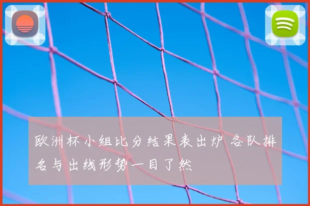 欧洲杯小组比分结果表出炉 各队排名与出线形势一目了然