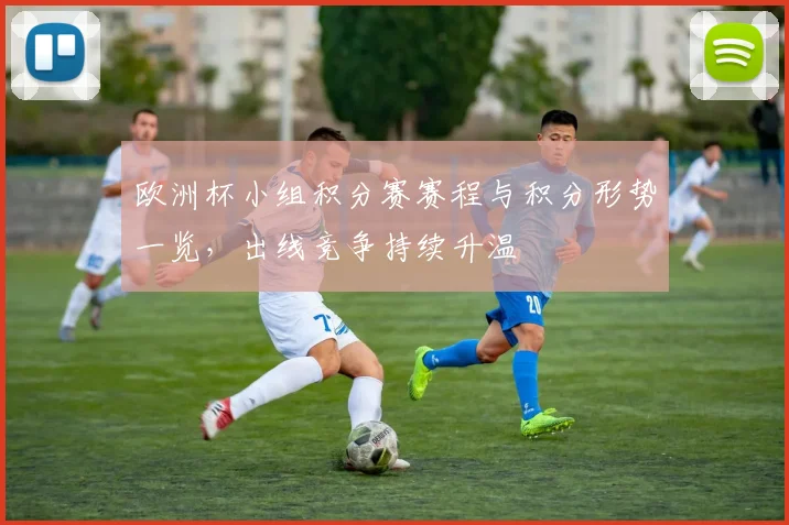 欧洲杯小组积分赛赛程与积分形势一览,出线竞争持续升温