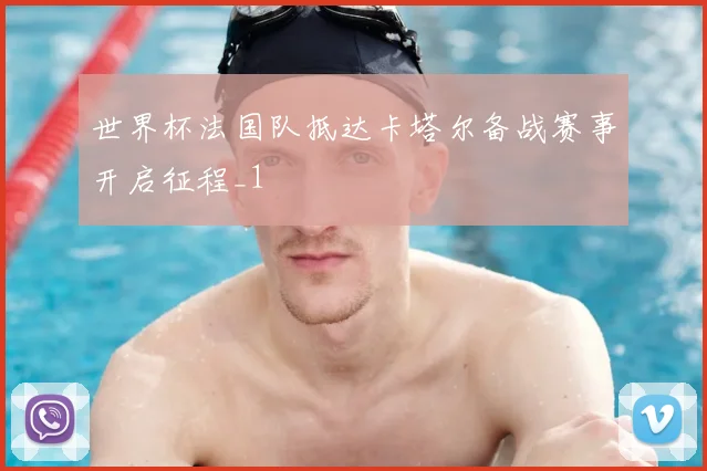 世界杯法国队抵达卡塔尔备战赛事开启征程_1