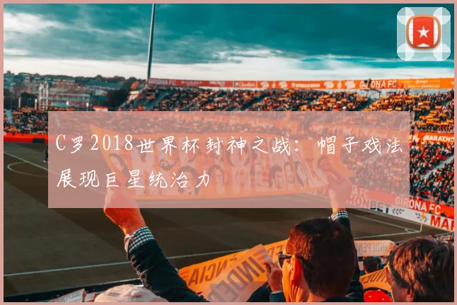 C罗2018世界杯封神之战:帽子戏法展现巨星统治力