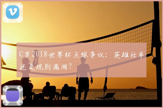 C罗2018世界杯点球争议:英雄壮举还是规则漏洞?