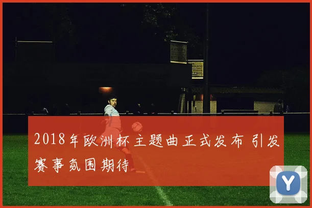 2018年欧洲杯主题曲正式发布 引发赛事氛围期待