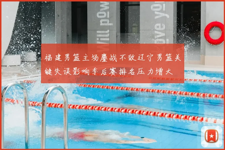 福建男篮主场鏖战不敌辽宁男篮关键失误影响季后赛排名压力增大