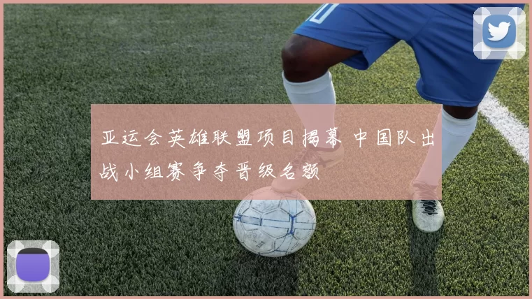 亚运会英雄联盟项目揭幕 中国队出战小组赛争夺晋级名额