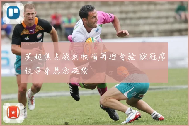 英超焦点战利物浦再迎考验 欧冠席位争夺悬念延续