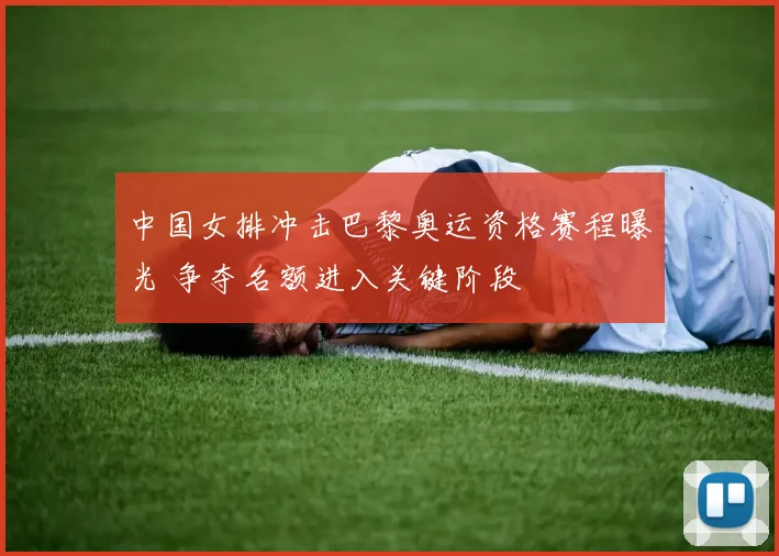 中国女排冲击巴黎奥运资格赛程曝光 争夺名额进入关键阶段