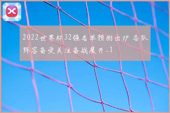 2022世界杯32强名单预测出炉 各队阵容备受关注备战展开_1