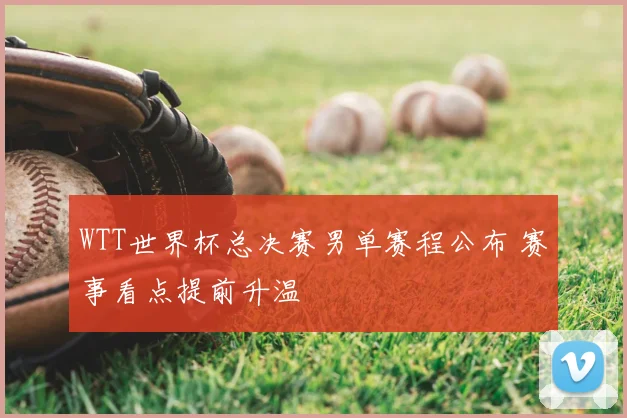 WTT世界杯总决赛男单赛程公布 赛事看点提前升温