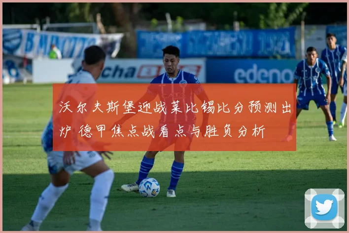 沃尔夫斯堡迎战莱比锡比分预测出炉 德甲焦点战看点与胜负分析