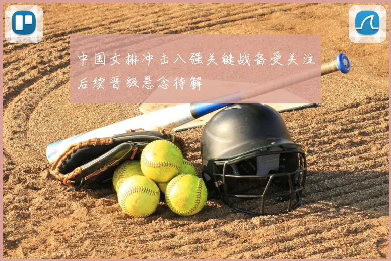 中国女排冲击八强关键战备受关注后续晋级悬念待解