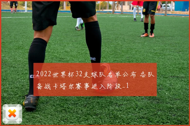 2022世界杯32支球队名单公布 各队备战卡塔尔赛事进入阶段_1