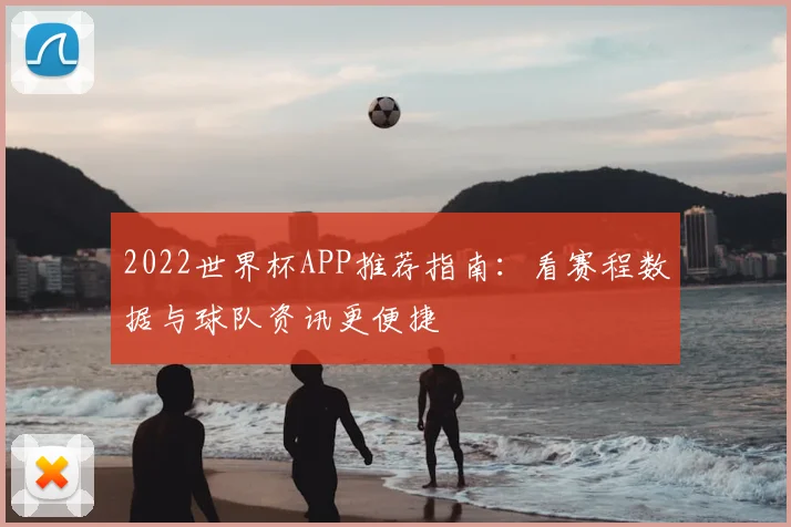 2022世界杯APP推荐指南：看赛程数据与球队资讯更便捷