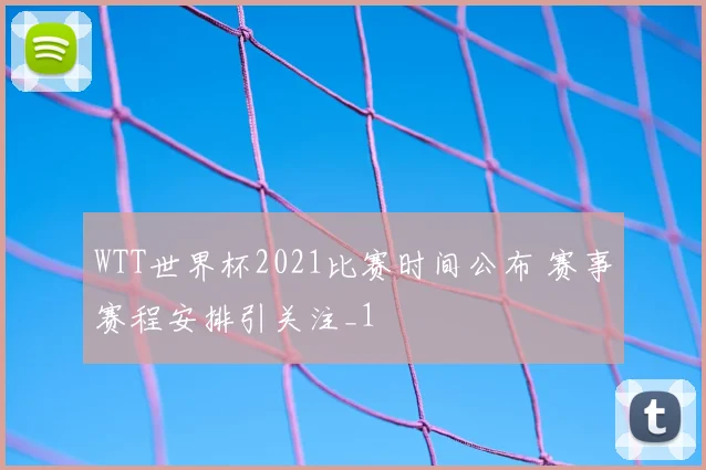 WTT世界杯2021比赛时间公布 赛事赛程安排引关注_1