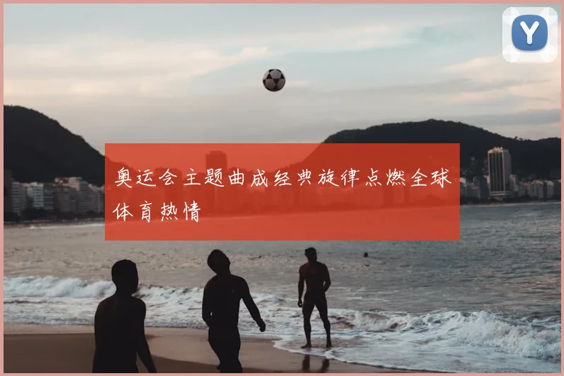 奥运会主题曲成经典旋律点燃全球体育热情
