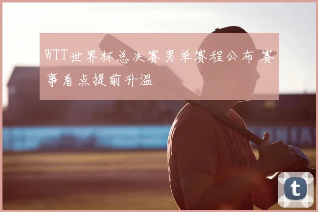 WTT世界杯总决赛男单赛程公布 赛事看点提前升温