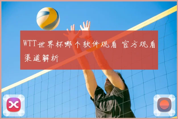 WTT世界杯哪个软件观看 官方观看渠道解析