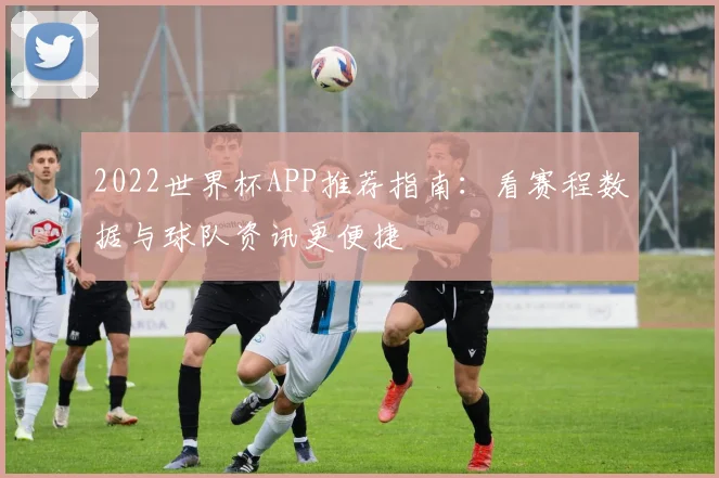 2022世界杯APP推荐指南:看赛程数据与球队资讯更便捷