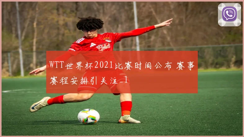 WTT世界杯2021比赛时间公布 赛事赛程安排引关注_1