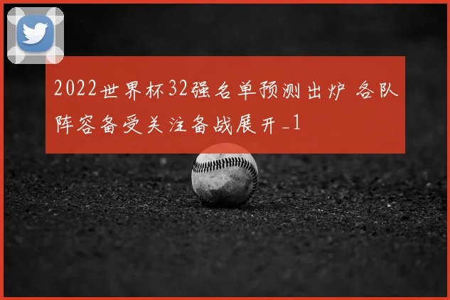 2022世界杯32强名单预测出炉 各队阵容备受关注备战展开_1